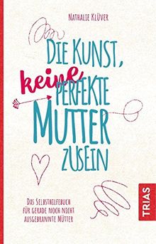 Die Kunst, keine perfekte Mutter zu sein: Das Selbsthilfebuch für gerade noch nicht ausgebrannte Mütter