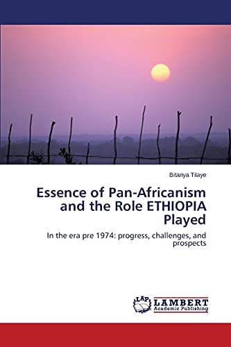 Essence of Pan-Africanism and the Role ETHIOPIA Played: In the era pre 1974: progress, challenges, and prospects
