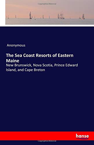 The Sea Coast Resorts of Eastern Maine: New Brunswick, Nova Scotia, Prince Edward Island, and Cape Breton