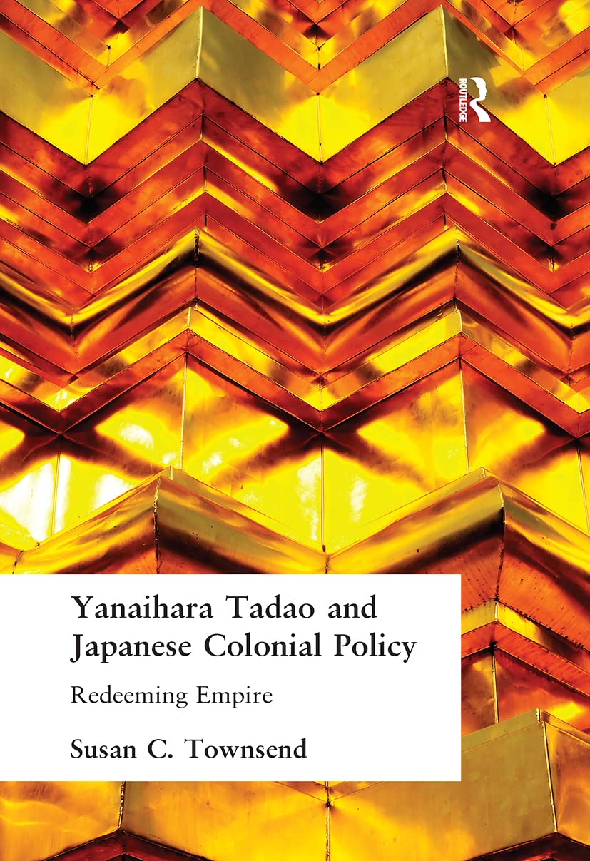 Yanihara Tadao and Japanese Colonial Policy: Redeeming Empire (Curzon Studies in East Asia)