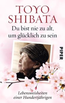 Du bist nie zu alt, um glücklich zu sein: Lebensweisheiten einer Hundertjährigen