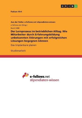 Der Lernprozess im betrieblichen Alltag. Wie Mitarbeiter durch Erfahrungsbildung unbekannten Störungen mit erfolgreichen Lösungen begegnen können: Das Unplanbare planen