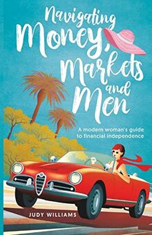 Navigating Money, Markets and Men: A modern woman's guide to financial independence