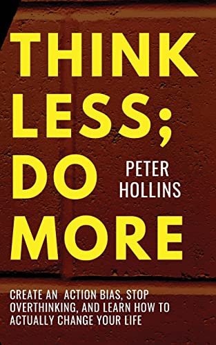 Peter Hollins Think Less; Do More, Create An Action Bias, Stop Overthinking, And Learn How To Actually Change Your Life