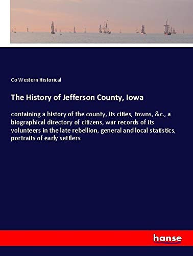 The History of Jefferson County, Iowa: containing a history of the county, its cities, towns, &c., a biographical directory of citizens, war records ... local statistics, portraits of early settlers
