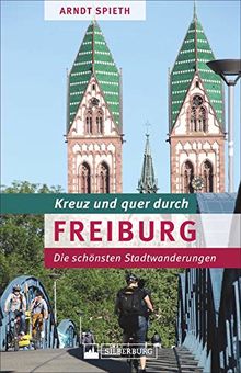 Kreuz und quer durch Freiburg. Ein Wanderführer mit den schönsten Touren in der südlichsten Großstadt Deutschlands. Lebensqualität und Stadtgeschichte in „Green City“.