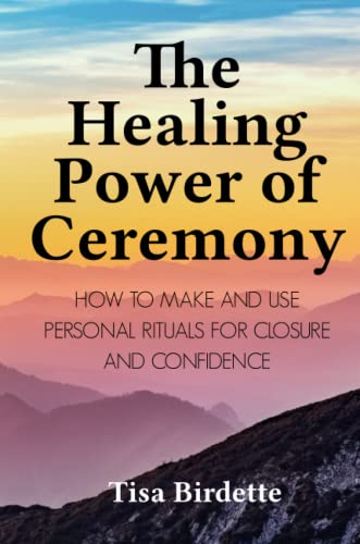 The Healing Power of Ceremony: How to Make and Use Personal Rituals for Closure and Confidence