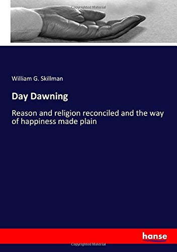 Day Dawning: Reason and religion reconciled and the way of happiness made plain