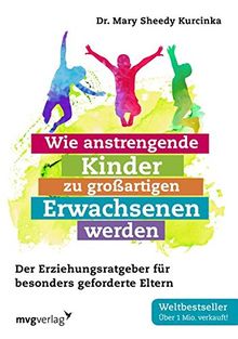 Wie anstrengende Kinder zu großartigen Erwachsenen werden: Der Erziehungsratgeber für besonders geforderte Eltern