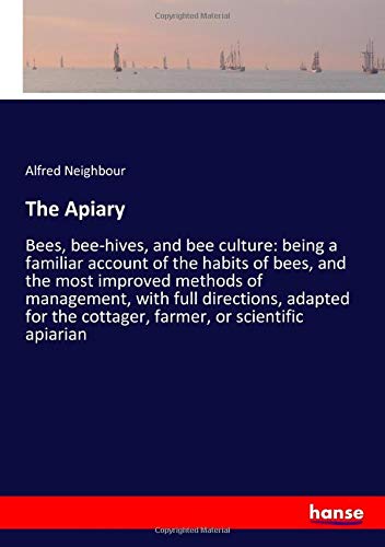 The Apiary: Bees, bee-hives, and bee culture: being a familiar account of the habits of bees, and the most improved methods of management, with full ... the cottager, farmer, or scientific apiarian