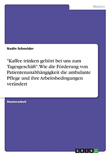 Kaffee trinken gehört bei uns zum Tagesgeschäft. Wie die Förderung von Patientenunabhängigkeit die ambulante Pflege und ihre Arbeitsbedingungen verändert: Magisterarbeit