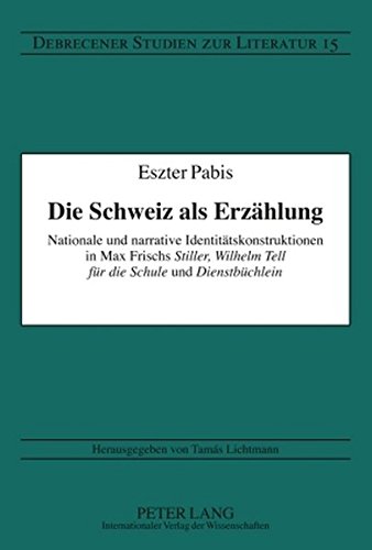Die Schweiz als Erzählung: Nationale und narrative Identitätskonstruktionen in Max Frischs Stiller, Wilhelm Tell für die Schule und Dienstbüchlein (Debrecener Studien zur Literatur)