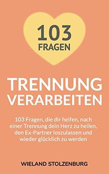 Trennung verarbeiten: 103 Fragen, die dir helfen, nach einer Trennung dein Herz zu heilen, den Ex-Partner loszulassen und wieder glücklich zu werden: Trennungsratgeber