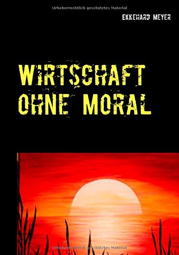 Wirtschaft ohne Moral: Roman über Unternehmertugenden, Gier und Wirtschaftskriminalität in einer turbokapitalistischen Welt