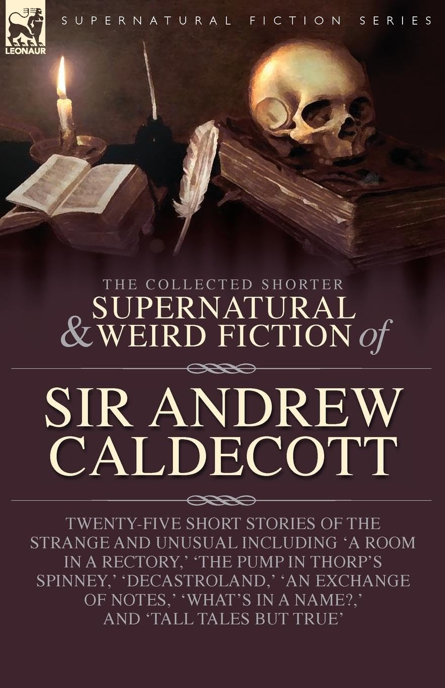 The Collected Supernatural and Weird Fiction of Sir Andrew Caldecott: Twenty-Five Short Stories of the Strange and Unusual Including 'A Room in a ... Exchange of Notes,' 'What's in a Name?,' and