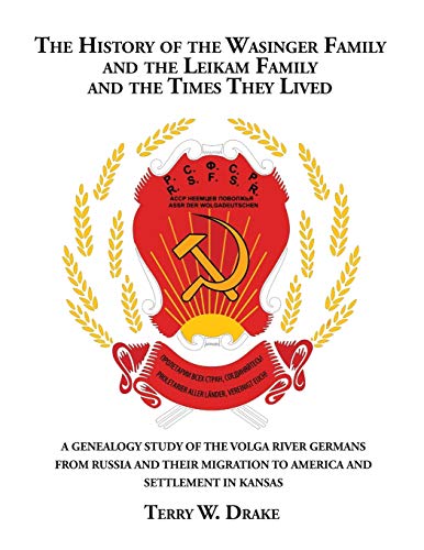 The History of the Wasinger Family and the Leikam Family and the Times They Lived: A GENEALOGY STUDY OF THE VOLGA RIVER GERMANS FROM RUSSIA AND THEIR MIGRATION TO AMERICA AND SETTLEMENT IN KANSAS