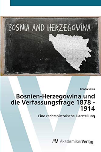 Bosnien-Herzegowina und die Verfassungsfrage 1878 - 1914: Eine rechtshistorische Darstellung