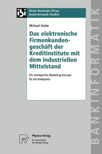 Das elektronische Firmenkundengeschäft der Kreditinstitute mit dem industriellen Mittelstand. Ein strategisches Marketing-Konzept für die Bankpraxis (Bankinformatik-Studien Bd. 5)