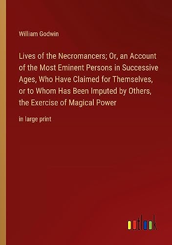 Lives of the Necromancers; Or, an Account of the Most Eminent Persons in Successive Ages, Who Have Claimed for Themselves, or to Whom Has Been Imputed ... the Exercise of Magical Power: in large print