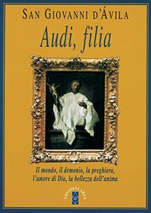 Audi, filia. Il mondo, il demonio, la preghiera, l'amore di Dio, la bellezza dell'anima