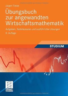 Übungsbuch zur Angewandten Wirtschaftsmathematik: Aufgaben, Testklausuren und Ausführliche Lösungen (German Edition)