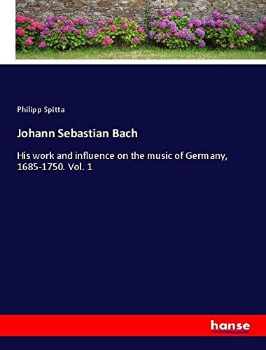 Johann Sebastian Bach: His work and influence on the music of Germany, 1685-1750. Vol. 1
