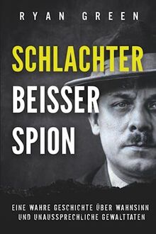 Schlachter, Beisser, Spion: Eine Wahre Geschichte Über Wahnsinn, Verstümmelung Und Unaussprechliche Gewalttaten (Wahres Verbrechen)