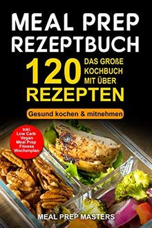 Meal Prep Rezeptbuch: Das große Kochbuch mit über 120 leckeren Rezepten - Gesund kochen & mitnehmen - Lunch to Go für die Lunchbox & Essensbox Inkl. Low Carb, Vegetarisch, Vegan Rezepte, Wochenplan