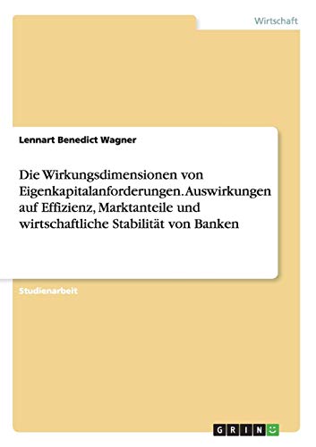 Die Wirkungsdimensionen von Eigenkapitalanforderungen. Auswirkungen auf Effizienz, Marktanteile und wirtschaftliche Stabilität von Banken