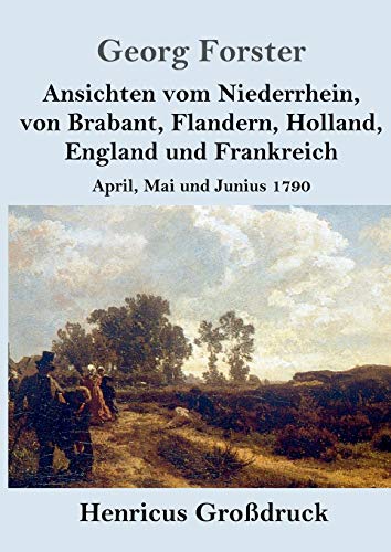 Ansichten vom Niederrhein, von Brabant, Flandern, Holland, England und Frankreich (Großdruck): April, Mai und Junius 1790