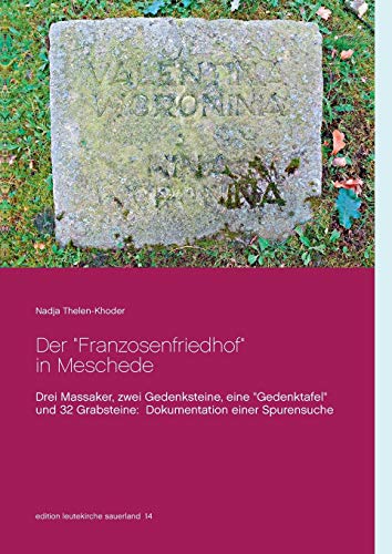 Der Franzosenfriedhof in Meschede: Drei Massaker, zwei Gedenksteine, eine Gedenktafel und 32 Grabsteine: Dokumentation einer Spurensuche (edition leutekirche sauerland)