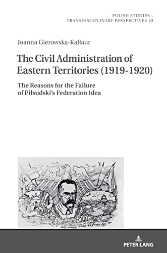 The Civil Administration of Eastern Territories (1919–1920): The Reasons for the Failure of Piłsudski’s Federation Idea: The Reasons for the Failure ... – Transdisciplinary Perspectives, Band 40)