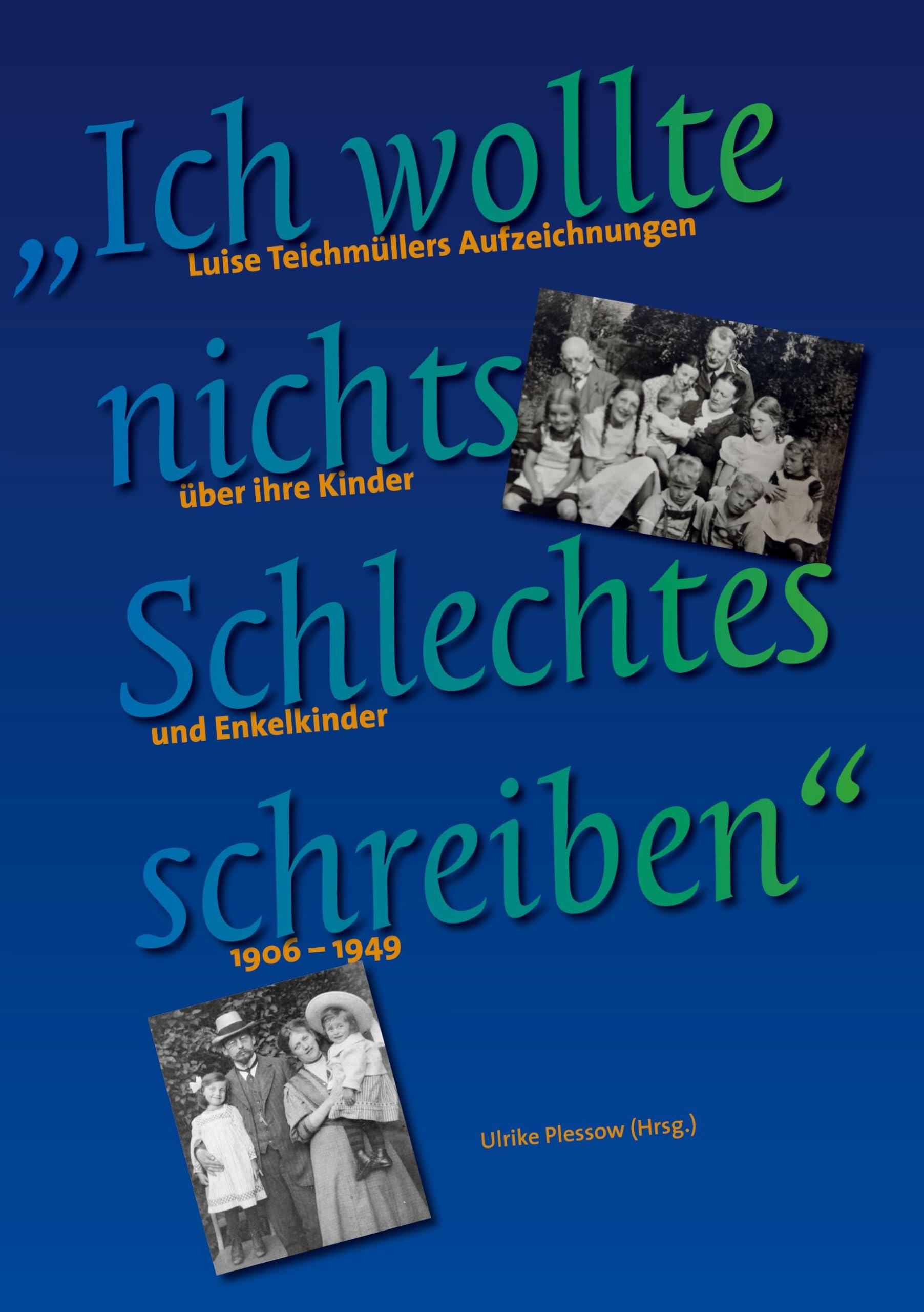 Ich wollte nichts Schlechtes schreiben: Luise Teichmüllers Aufzeichnungen über ihre Kinder und Enkelkinder, 1906 - 1949