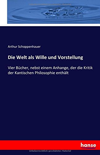 Die Welt als Wille und Vorstellung: Vier Bücher, nebst einem Anhange, der die Kritik der Kantischen Philosophie enthält