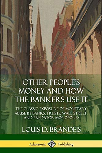 Brandeis, Louis D. Other People's Money And How The Bankers Use It, The Classic Exposure Of Monetary Abuse By Banks, Trusts, Wall Street, And Predator Monopolies