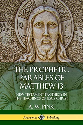 The Prophetic Parables of Matthew 13: New Testament Prophecy in the Teachings of Jesus Christ