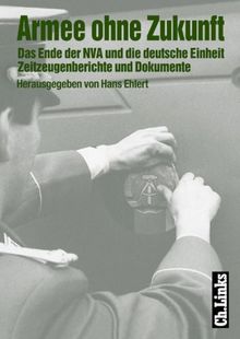 Armee ohne Zukunft. Das Ende der NVA und die deutsche Einheit. Zeitzeugenberichte und Dokumente