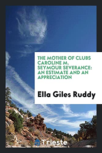 The mother of clubs Caroline M. Seymour Severance: an estimate and an appreciation