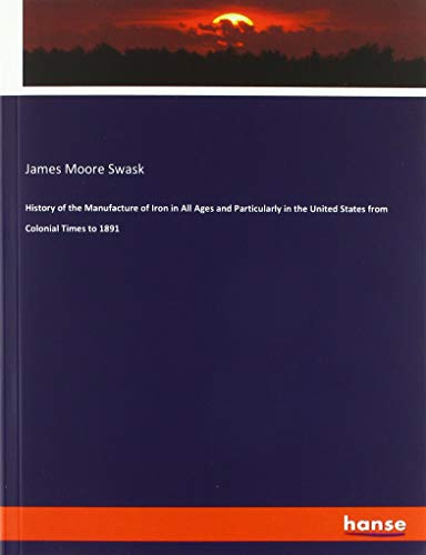 History of the Manufacture of Iron in All Ages and Particularly in the United States from Colonial Times to 1891