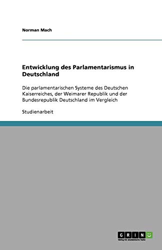 Entwicklung des Parlamentarismus in Deutschland: Die parlamentarischen Systeme des Deutschen Kaiserreiches, der Weimarer Republik und der Bundesrepublik Deutschland im Vergleich