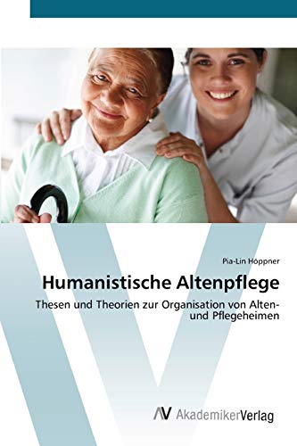 Humanistische Altenpflege: Thesen und Theorien zur Organisation von Alten- und Pflegeheimen