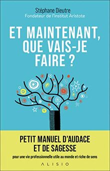 Et maintenant, que vais-je faire ? : petit manuel d'audace et de sagesse pour une vie professionnelle utile au monde et riche de sens