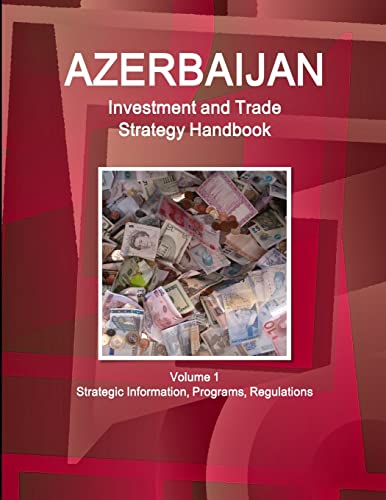 Azerbaijan Investment and Trade Strategy Handbook Volume 1 Strategic Information, Programs, Regulations (Investment, Trade Strategoy and Agreements Handbooks)