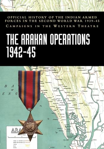 THE ARAKAN OPERATIONS 1942-45: Official History of the Indian Armed Forces in the Second World War 1939-45 Campaigns in the Eastern Theatre