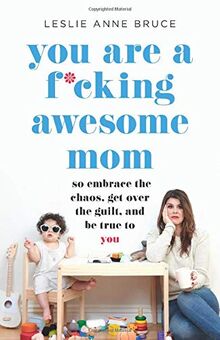 You Are a F*cking Awesome Mom: So Embrace the Chaos, Get Over the Guilt, and Be True to You