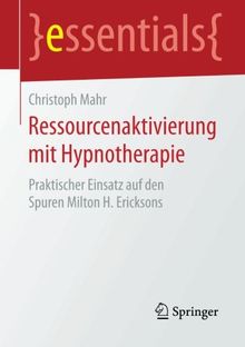 Ressourcenaktivierung mit Hypnotherapie: Praktischer Einsatz auf den Spuren Milton H. Ericksons (essentials)