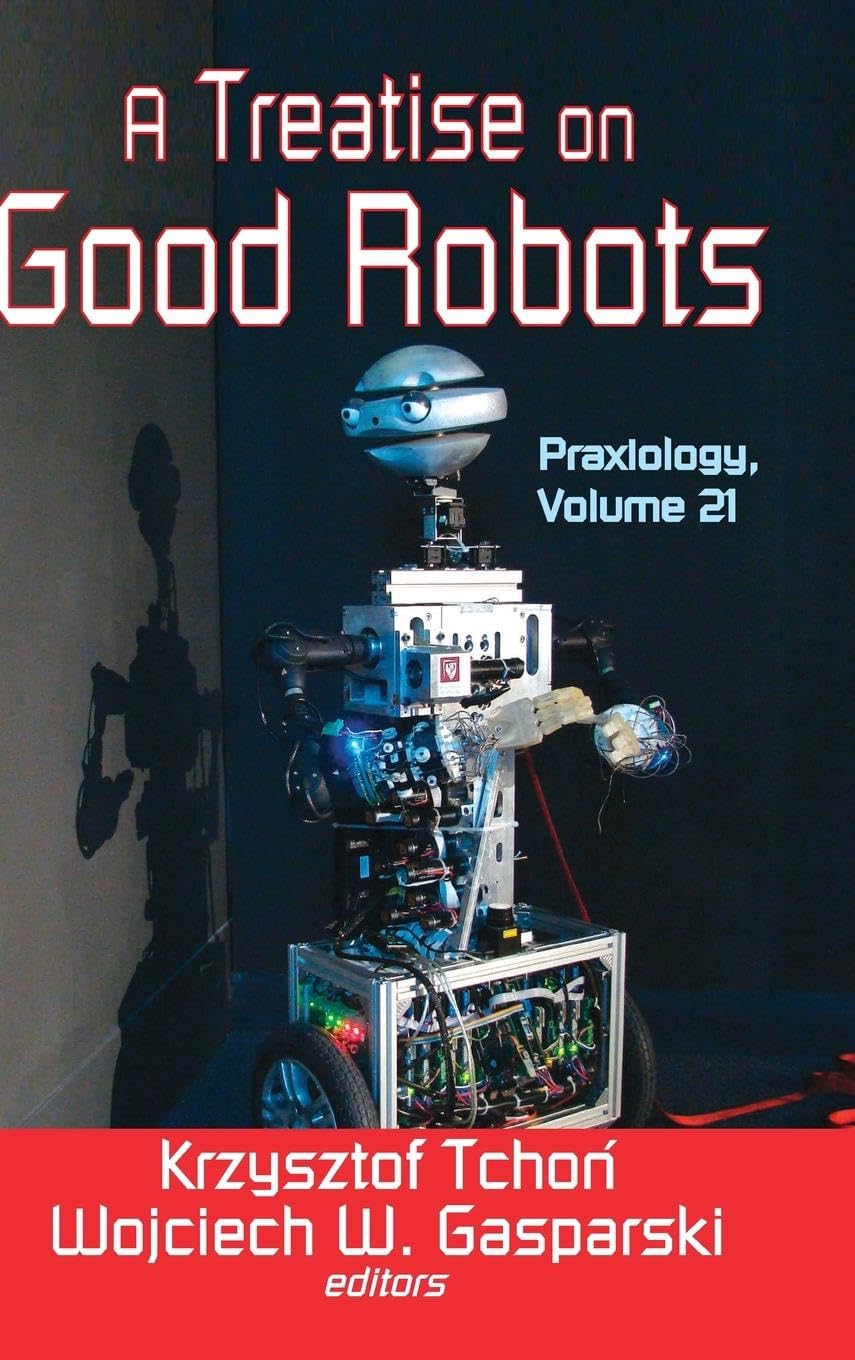 A Treatise on Good Robots: Praxiology (The International Annual of Practical Philosophy and Methodology, 21, Band 21)