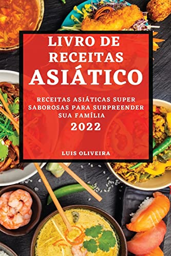 LIVRO DE RECEITAS ASIÁTICO 2022: RECEITAS ASIÁTICAS SUPER SABOROSAS PARA SURPREENDER SUA FAMÍLIA