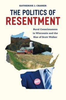 The Politics of Resentment: Rural Consciousness in Wisconsin and the Rise of Scott Walker (Chicago Studies in American Politics)