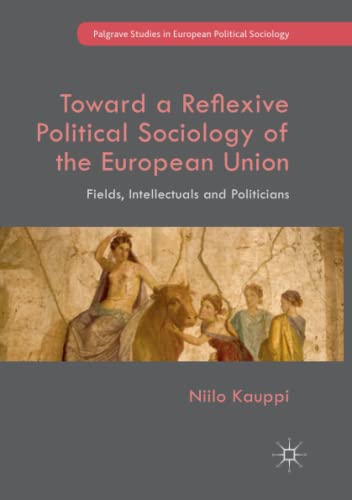 Toward a Reflexive Political Sociology of the European Union: Fields, Intellectuals and Politicians (Palgrave Studies in European Political Sociology)